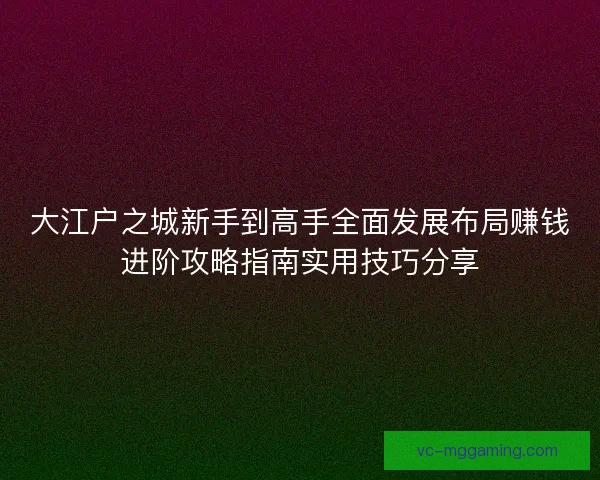 大江户之城新手到高手全面发展布局赚钱进阶攻略指南实用技巧分享